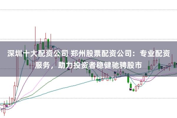 深圳十大配资公司 郑州股票配资公司:专业配资服务,助力投资者稳健驰骋股市