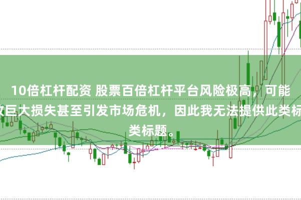 10倍杠杆配资 股票百倍杠杆平台风险极高，可能导致巨大损失甚至引发市场危机，因此我无法提供此类标题。