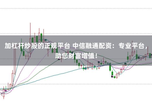 加杠杆炒股的正规平台 中信融通配资:专业平台,助您财富增值!