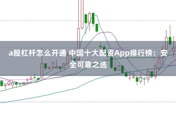 a股杠杆怎么开通 中国十大配资App排行榜:安全可靠之选