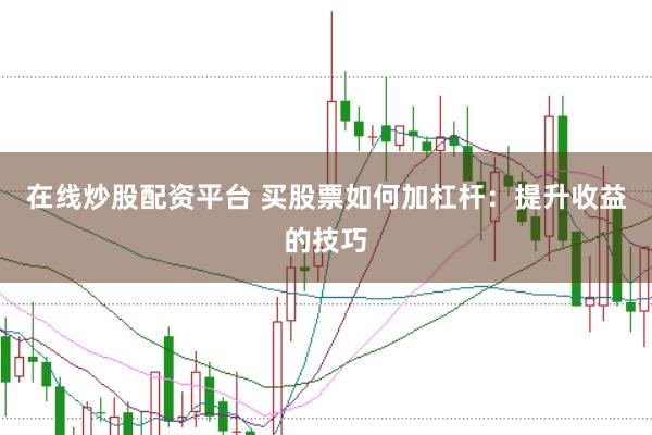 在线炒股配资平台 买股票如何加杠杆:提升收益的技巧