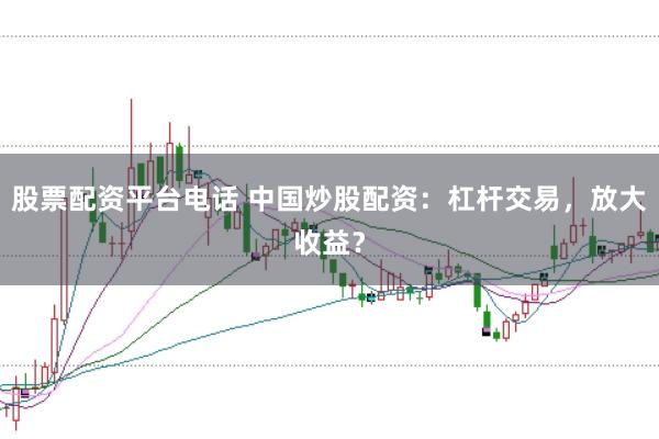 股票配资平台电话 中国炒股配资：杠杆交易，放大收益？