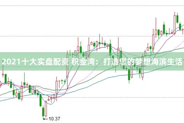 2021十大实盘配资 积金湾:打造您的梦想海滨生活