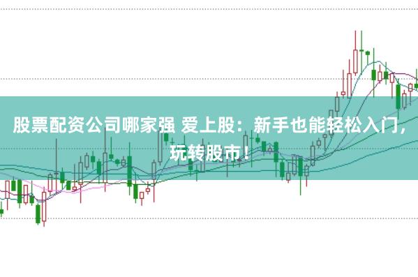 股票配资公司哪家强 爱上股：新手也能轻松入门，玩转股市！