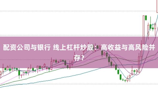 配资公司与银行 线上杠杆炒股:高收益与高风险并存?