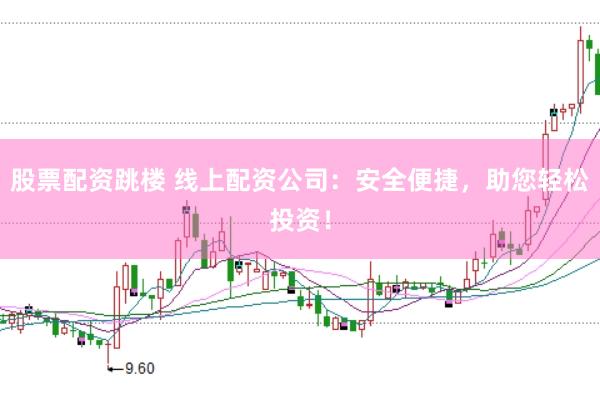 股票配资跳楼 线上配资公司:安全便捷,助您轻松投资!