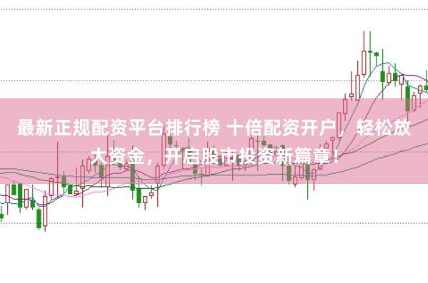 最新正规配资平台排行榜 十倍配资开户,轻松放大资金,开启股市投资新篇章!