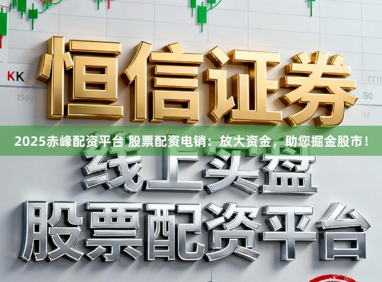 2025赤峰配资平台 股票配资电销:放大资金,助您掘金股市!