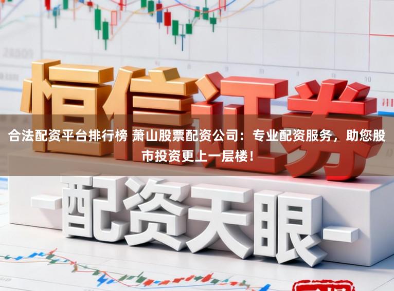 合法配资平台排行榜 萧山股票配资公司:专业配资服务,助您股市投资更上一层楼!