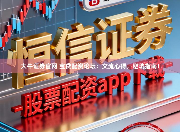 大牛证券官网 宝贷配资论坛：交流心得，避坑指南！