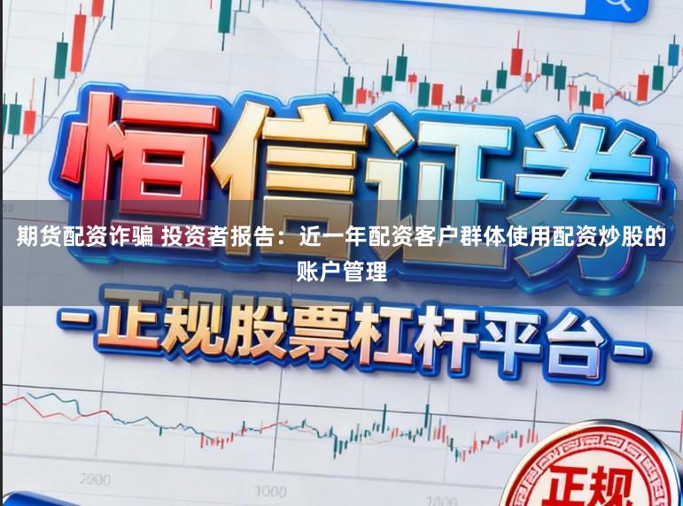 期货配资诈骗 投资者报告：近一年配资客户群体使用配资炒股的账户管理