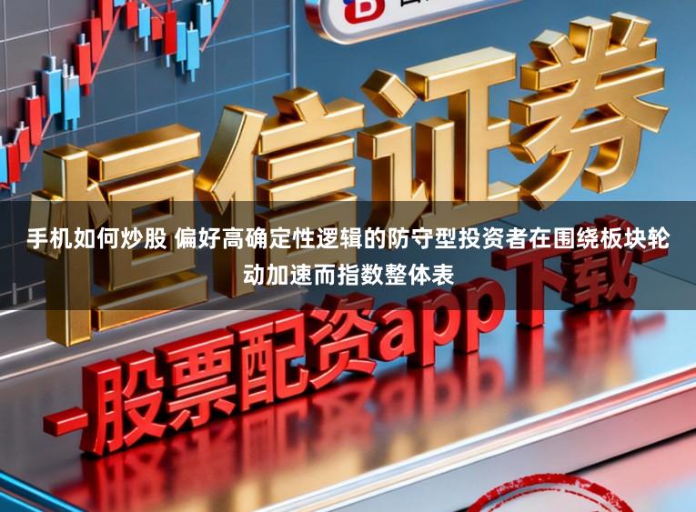 手机如何炒股 偏好高确定性逻辑的防守型投资者在围绕板块轮动加速而指数整体表