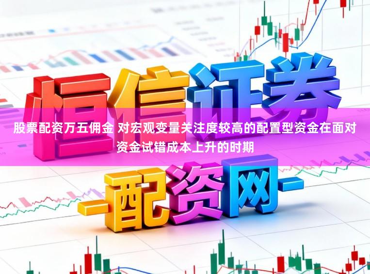 股票配资万五佣金 对宏观变量关注度较高的配置型资金在面对资金试错成本上升的时期