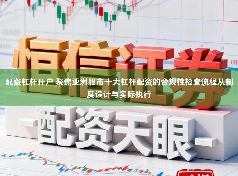 配资杠杆开户 聚焦亚洲股市十大杠杆配资的合规性检查流程从制度设计与实际执行