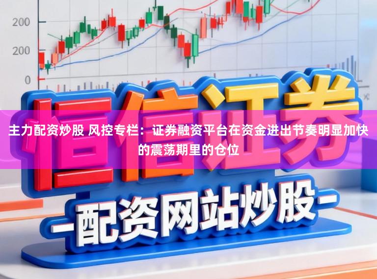 主力配资炒股 风控专栏:证券融资平台在资金进出节奏明显加快的震荡期里的仓位