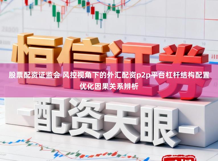 股票配资证监会 风控视角下的外汇配资p2p平台杠杆结构配置优化因果关系辨析