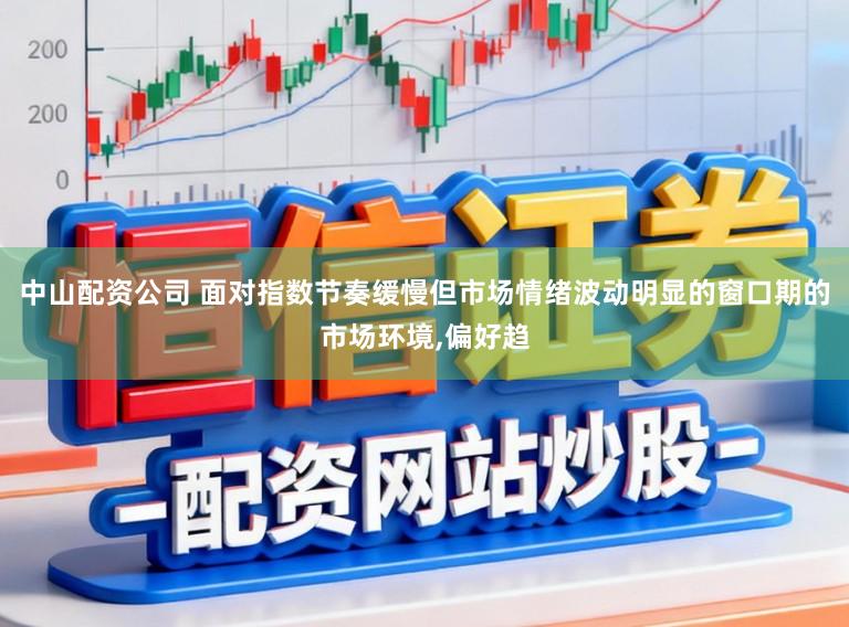 中山配资公司 面对指数节奏缓慢但市场情绪波动明显的窗口期的市场环境，偏好趋