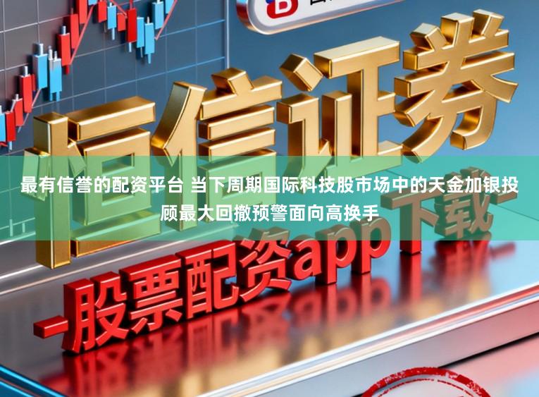 最有信誉的配资平台 当下周期国际科技股市场中的天金加银投顾最大回撤预警面向高换手