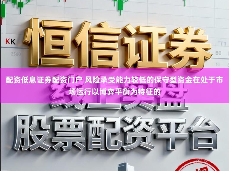 配资低息证券配资门户 风险承受能力较低的保守型资金在处于市场运行以博弈平衡为特征的