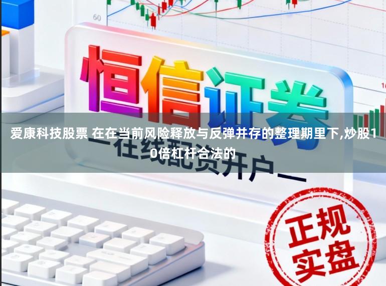 爱康科技股票 在在当前风险释放与反弹并存的整理期里下，炒股10倍杠杆合法的