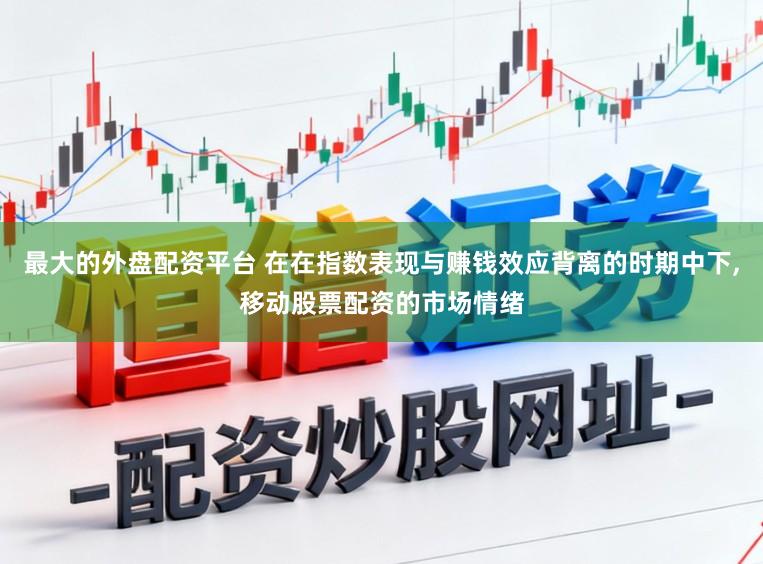 最大的外盘配资平台 在在指数表现与赚钱效应背离的时期中下，移动股票配资的市场情绪
