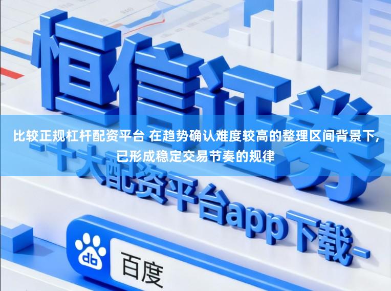 比较正规杠杆配资平台 在趋势确认难度较高的整理区间背景下，已形成稳定交易节奏的规律