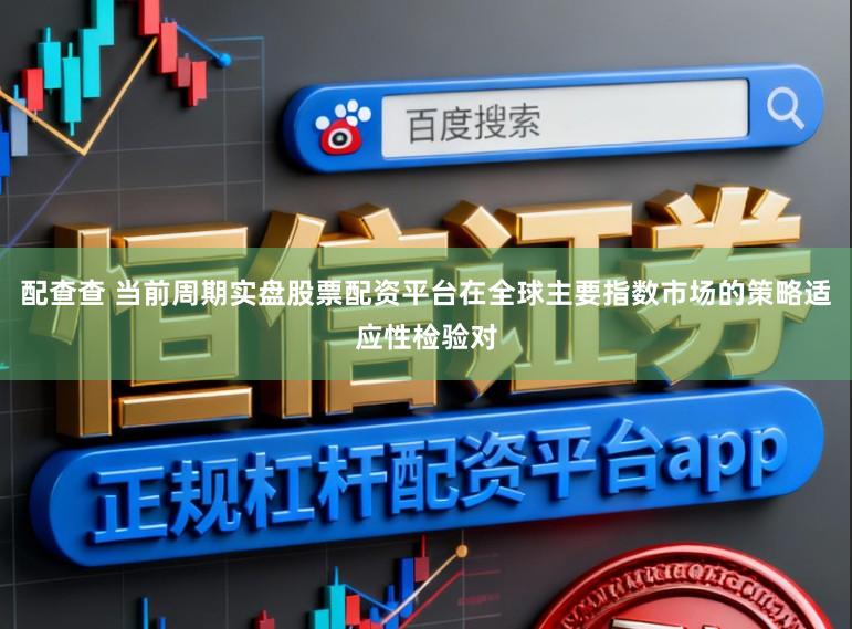 配查查 当前周期实盘股票配资平台在全球主要指数市场的策略适应性检验对