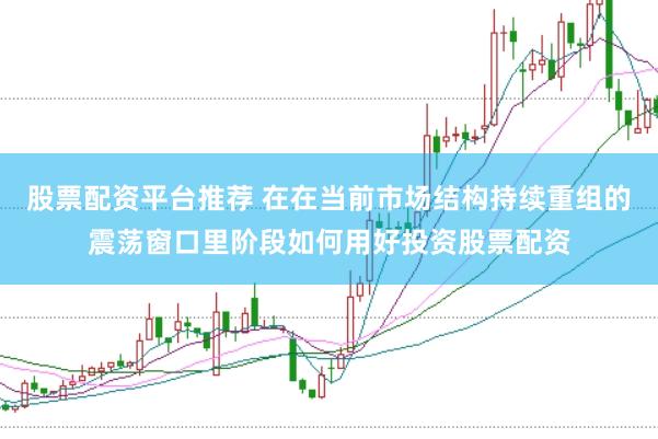 股票配资平台推荐 在在当前市场结构持续重组的震荡窗口里阶段如何用好投资股票配资