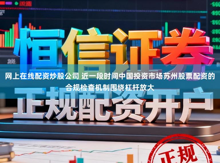 网上在线配资炒股公司 近一段时间中国投资市场苏州股票配资的合规检查机制围绕杠杆放大