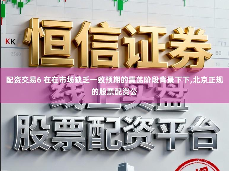 配资交易6 在在市场缺乏一致预期的震荡阶段背景下下，北京正规的股票配资公