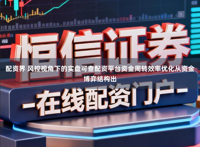 配资界 风控视角下的实盘可查配资平台资金周转效率优化从资金博弈结构出