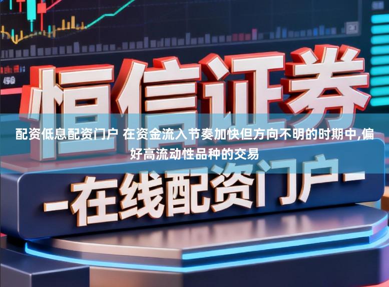 配资低息配资门户 在资金流入节奏加快但方向不明的时期中，偏好高流动性品种的交易