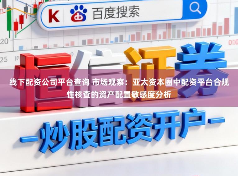 线下配资公司平台查询 市场观察:亚太资本圈中配资平台合规性核查的资产配置敏感度分析
