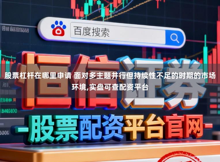 股票杠杆在哪里申请 面对多主题并行但持续性不足的时期的市场环境，实盘可查配资平台