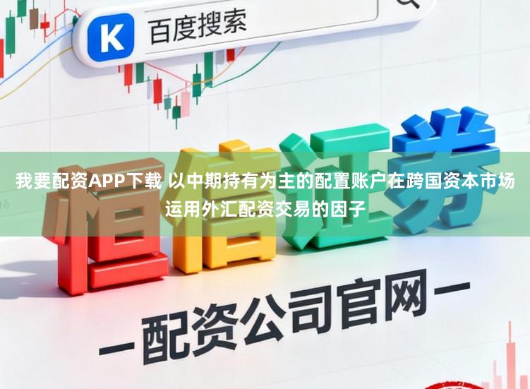我要配资APP下载 以中期持有为主的配置账户在跨国资本市场运用外汇配资交易的因子