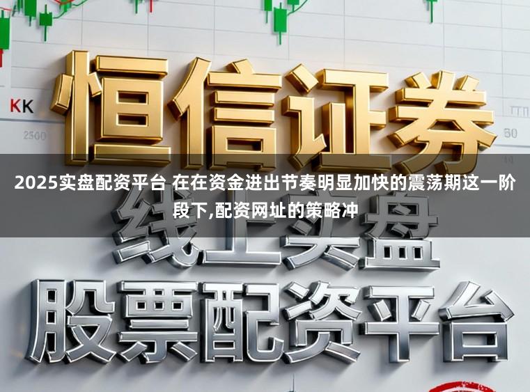 2025实盘配资平台 在在资金进出节奏明显加快的震荡期这一阶段下，配资网址的策略冲
