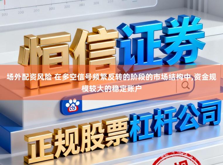 场外配资风险 在多空信号频繁反转的阶段的市场结构中，资金规模较大的稳定账户