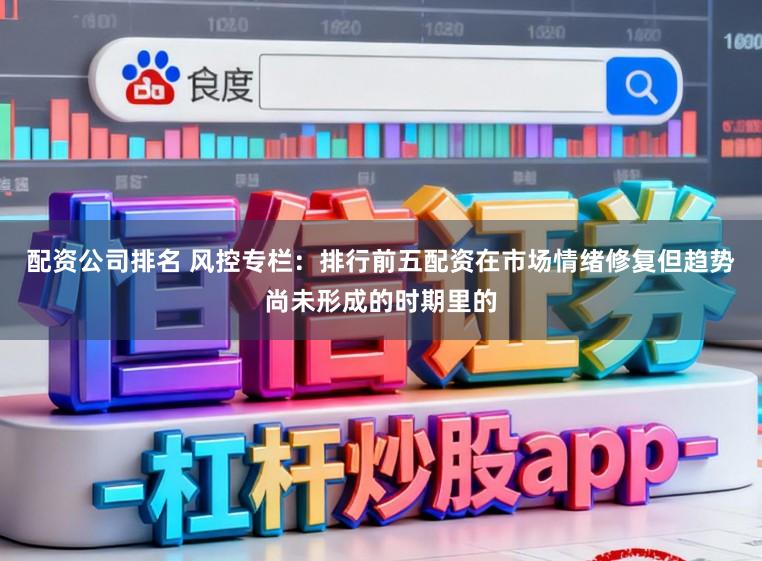 配资公司排名 风控专栏:排行前五配资在市场情绪修复但趋势尚未形成的时期里的