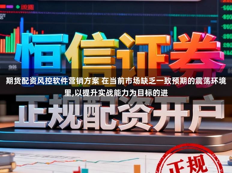 期货配资风控软件营销方案 在当前市场缺乏一致预期的震荡环境里，以提升实战能力为目标的进