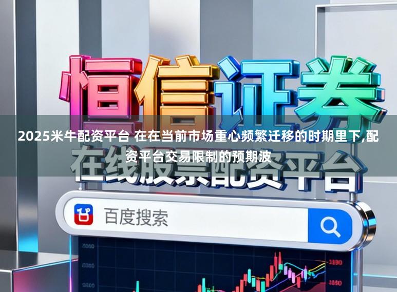 2025米牛配资平台 在在当前市场重心频繁迁移的时期里下，配资平台交易限制的预期波