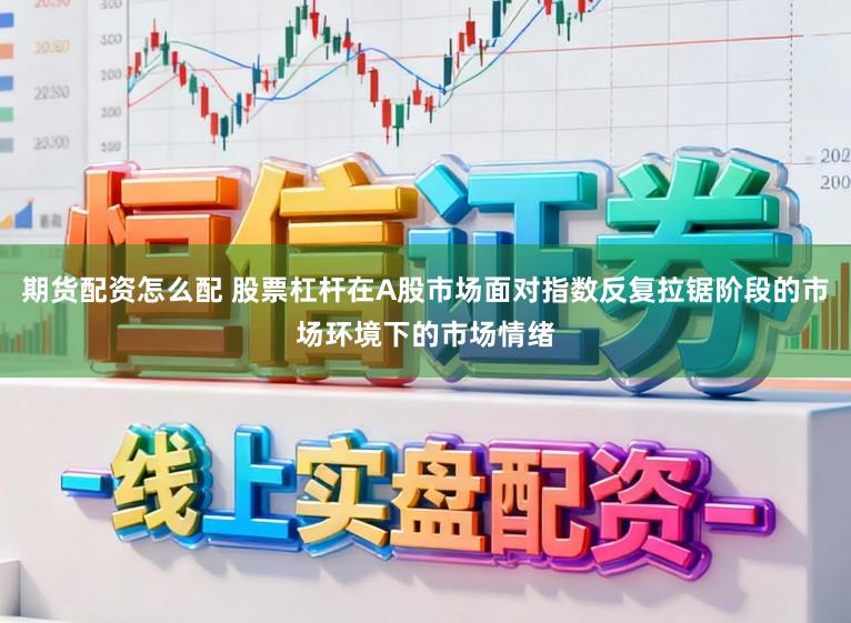 期货配资怎么配 股票杠杆在A股市场面对指数反复拉锯阶段的市场环境下的市场情绪
