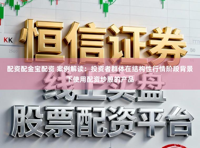 配资配金宝配资 案例解读:投资者群体在结构性行情阶段背景下使用配资炒股的产品