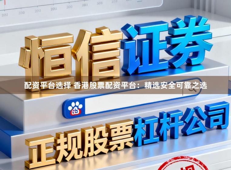 配资平台选择 香港股票配资平台:精选安全可靠之选