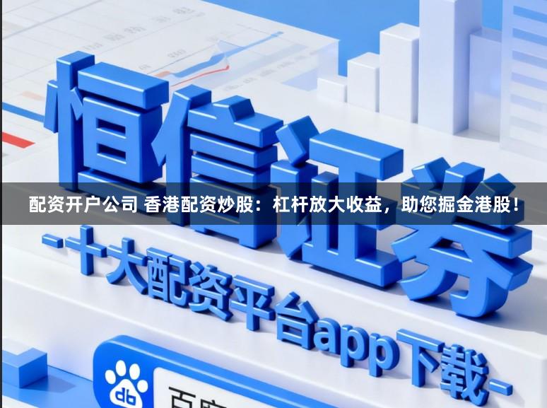 配资开户公司 香港配资炒股:杠杆放大收益,助您掘金港股!