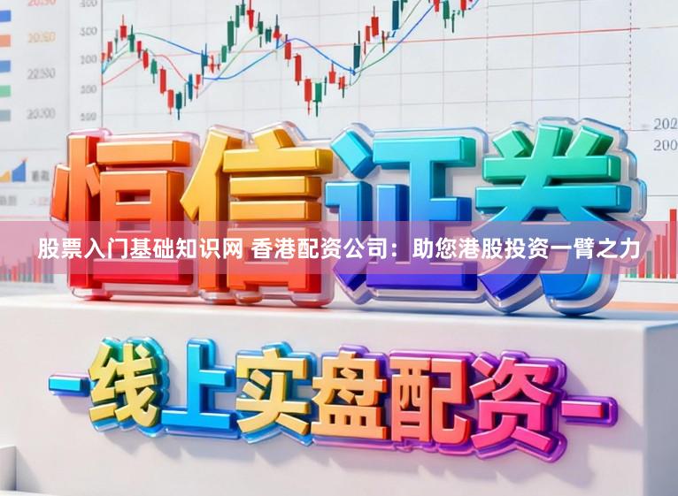 股票入门基础知识网 香港配资公司:助您港股投资一臂之力