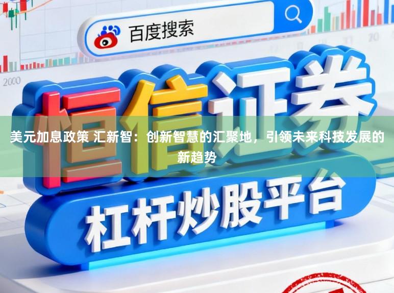 美元加息政策 汇新智:创新智慧的汇聚地,引领未来科技发展的新趋势