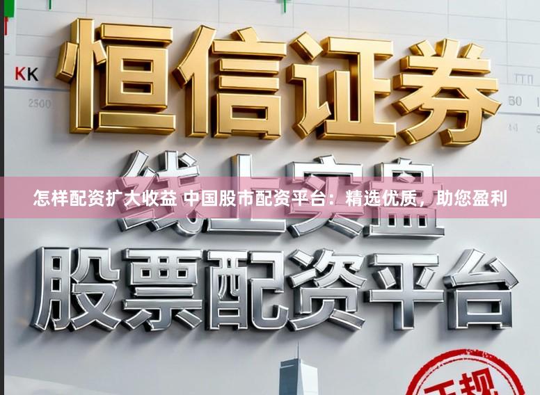 怎样配资扩大收益 中国股市配资平台:精选优质,助您盈利