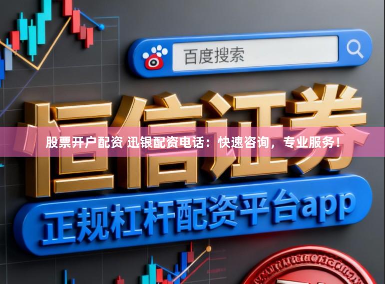 股票开户配资 迅银配资电话:快速咨询,专业服务!