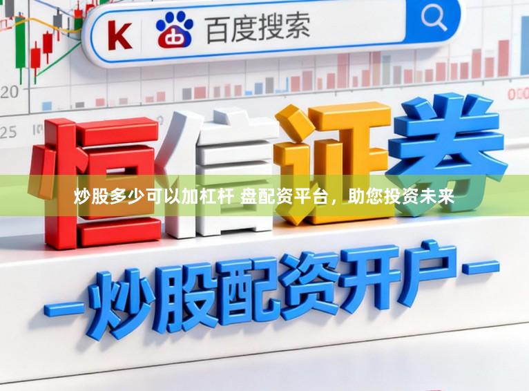 炒股多少可以加杠杆 盘配资平台,助您投资未来