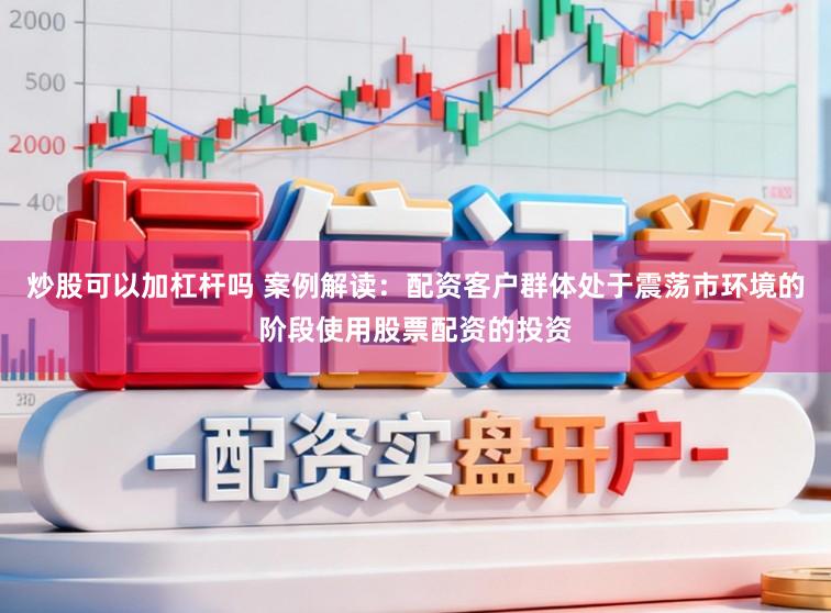 炒股可以加杠杆吗 案例解读:配资客户群体处于震荡市环境的阶段使用股票配资的投资
